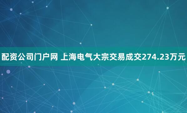 配资公司门户网 上海电气大宗交易成交274.23万元