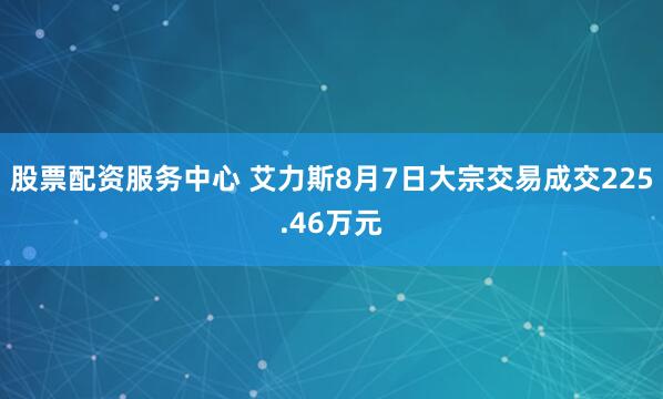 股票配资服务中心 艾力斯8月7日大宗交易成交225.46万元