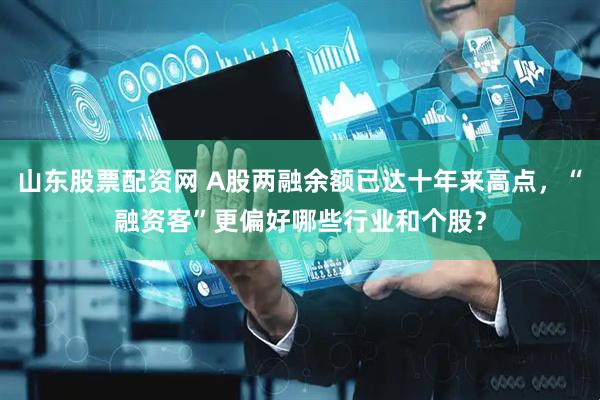 山东股票配资网 A股两融余额已达十年来高点，“融资客”更偏好哪些行业和个股？