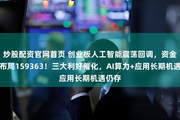 炒股配资官网首页 创业板人工智能震荡回调，资金逆行布局159363！三大利好催化，AI算力+应用长期机遇仍存