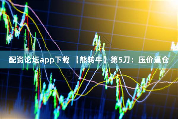 配资论坛app下载 【熊转牛】第5刀：压价逼仓