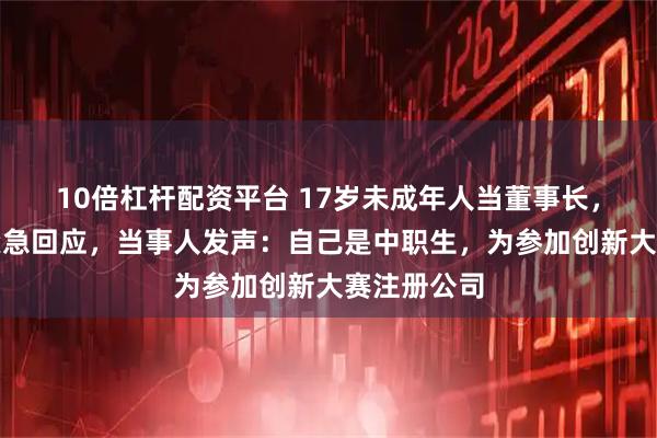 10倍杠杆配资平台 17岁未成年人当董事长，涉事公司紧急回应，当事人发声：自己是中职生，为参加创新大赛注册公司
