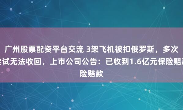 广州股票配资平台交流 3架飞机被扣俄罗斯，多次尝试无法收回，上市公司公告：已收到1.6亿元保险赔款