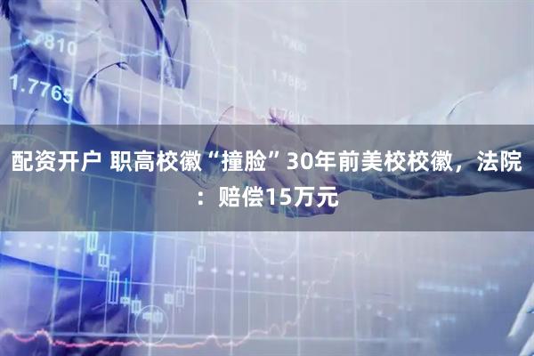 配资开户 职高校徽“撞脸”30年前美校校徽，法院：赔偿15万元