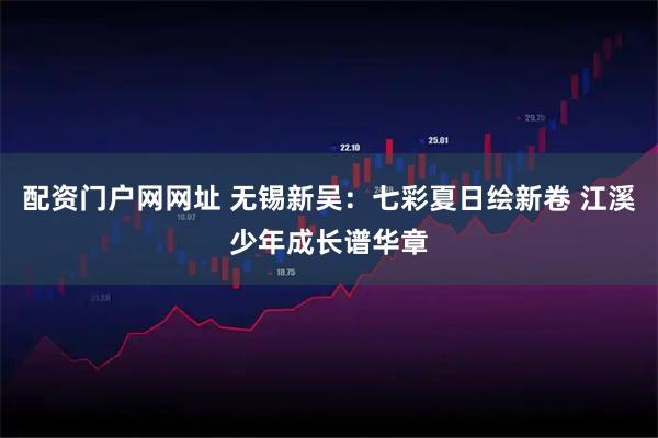 配资门户网网址 无锡新吴：七彩夏日绘新卷 江溪少年成长谱华章
