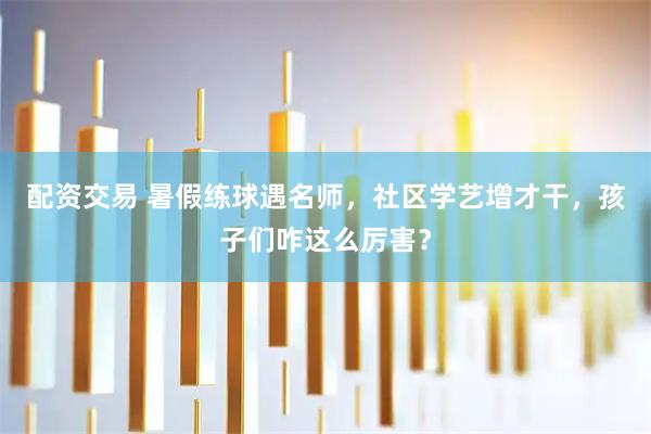 配资交易 暑假练球遇名师，社区学艺增才干，孩子们咋这么厉害？