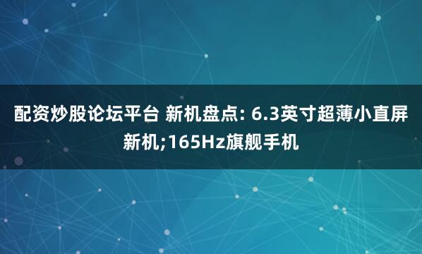 配资炒股论坛平台 新机盘点: 6.3英寸超薄小直屏新机;165Hz旗舰手机