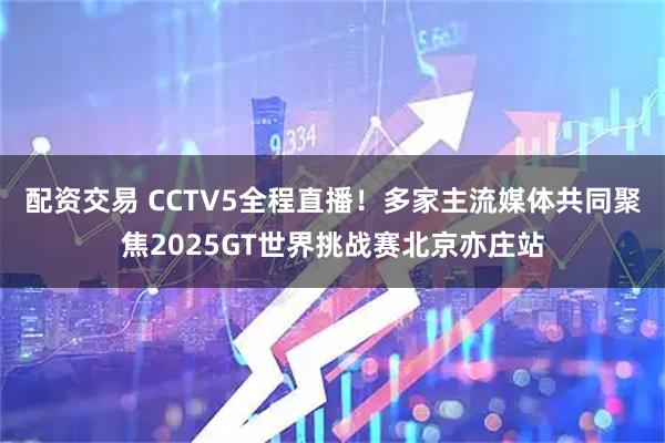 配资交易 CCTV5全程直播！多家主流媒体共同聚焦2025GT世界挑战赛北京亦庄站