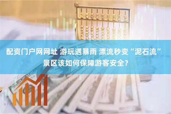 配资门户网网址 游玩遇暴雨 漂流秒变“泥石流” 景区该如何保障游客安全？
