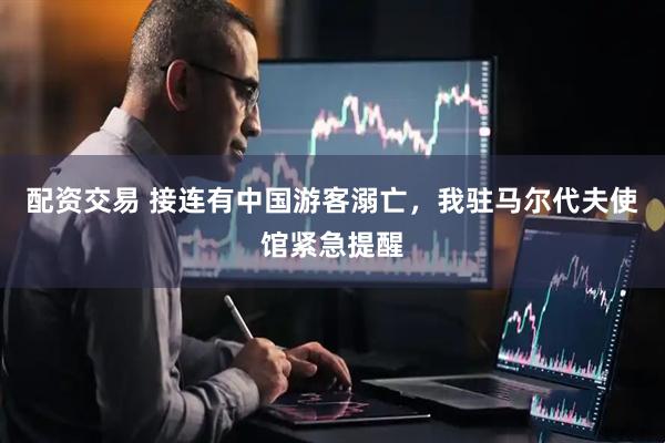 配资交易 接连有中国游客溺亡，我驻马尔代夫使馆紧急提醒