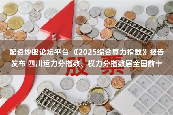 配资炒股论坛平台 《2025综合算力指数》报告发布 四川运力分指数、模力分指数居全国前十