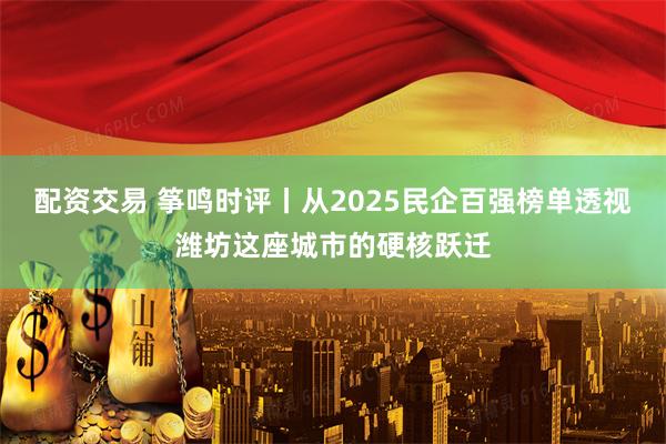 配资交易 筝鸣时评丨从2025民企百强榜单透视潍坊这座城市的硬核跃迁