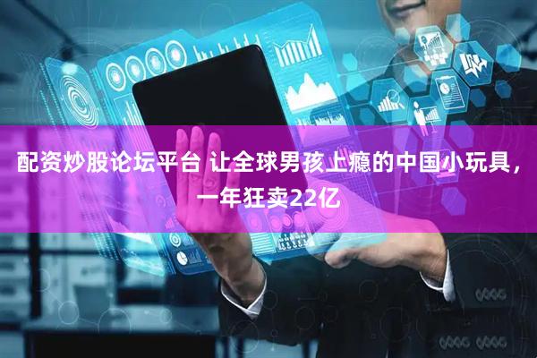 配资炒股论坛平台 让全球男孩上瘾的中国小玩具，一年狂卖22亿