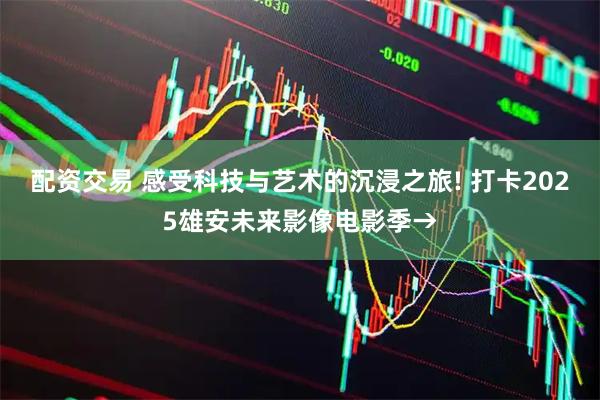配资交易 感受科技与艺术的沉浸之旅! 打卡2025雄安未来影像电影季→