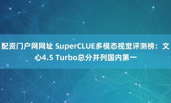 配资门户网网址 SuperCLUE多模态视觉评测榜:文心4.5 Turbo总分并列国内第一