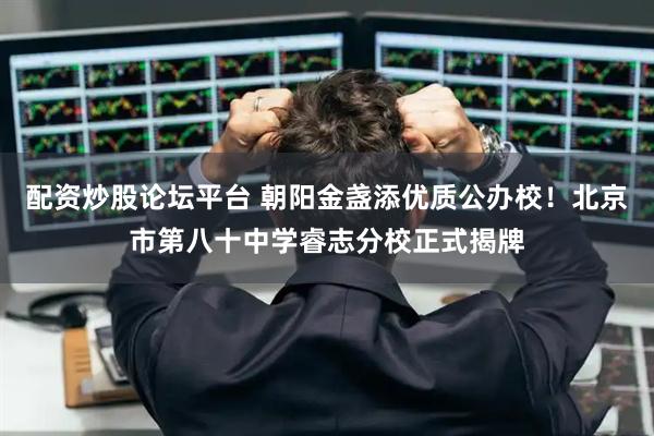 配资炒股论坛平台 朝阳金盏添优质公办校！北京市第八十中学睿志分校正式揭牌