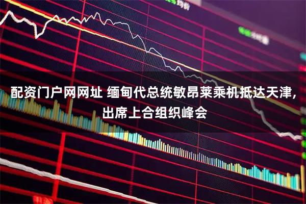 配资门户网网址 缅甸代总统敏昂莱乘机抵达天津, 出席上合组织峰会