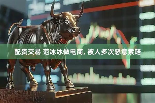 配资交易 范冰冰做电商, 被人多次恶意索赔