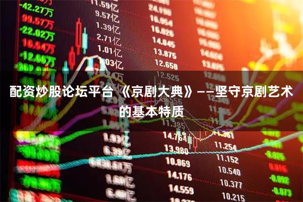 配资炒股论坛平台 《京剧大典》——坚守京剧艺术的基本特质