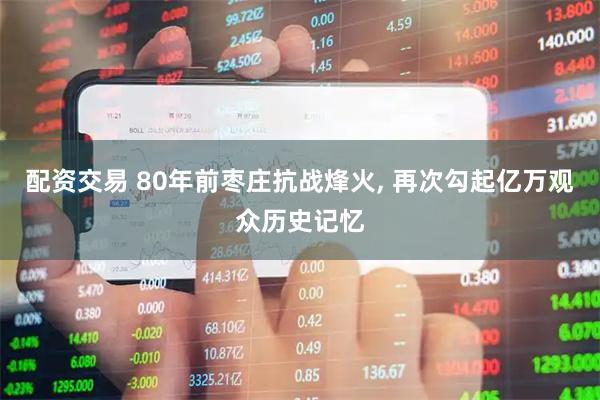配资交易 80年前枣庄抗战烽火, 再次勾起亿万观众历史记忆