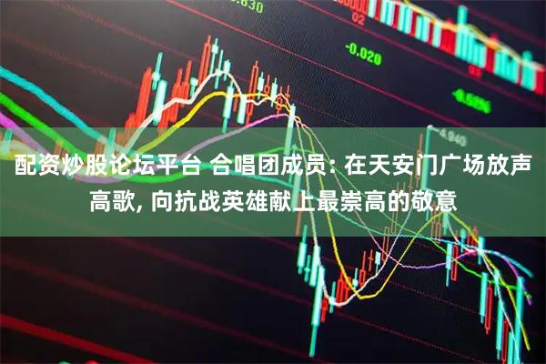 配资炒股论坛平台 合唱团成员: 在天安门广场放声高歌, 向抗战英雄献上最崇高的敬意