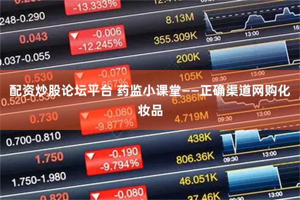 配资炒股论坛平台 药监小课堂——正确渠道网购化妆品