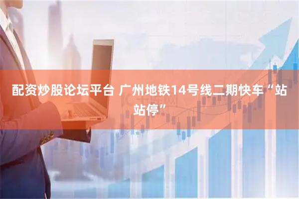 配资炒股论坛平台 广州地铁14号线二期快车“站站停”