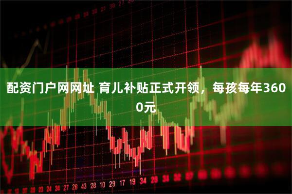 配资门户网网址 育儿补贴正式开领，每孩每年3600元