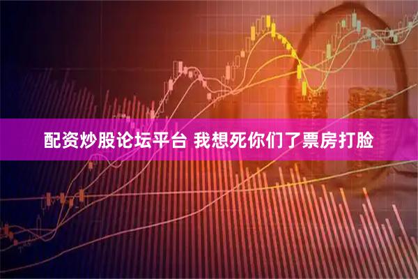 配资炒股论坛平台 我想死你们了票房打脸