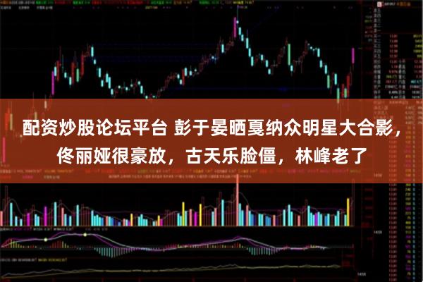 配资炒股论坛平台 彭于晏晒戛纳众明星大合影，佟丽娅很豪放，古天乐脸僵，林峰老了