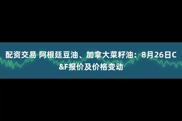 配资交易 阿根廷豆油、加拿大菜籽油：8月26日C&F报价及价格变动