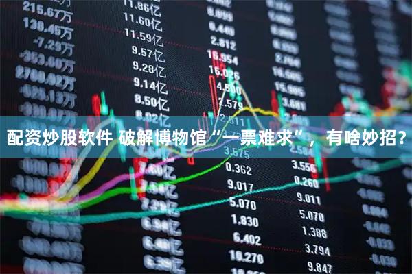 配资炒股软件 破解博物馆“一票难求”，有啥妙招？
