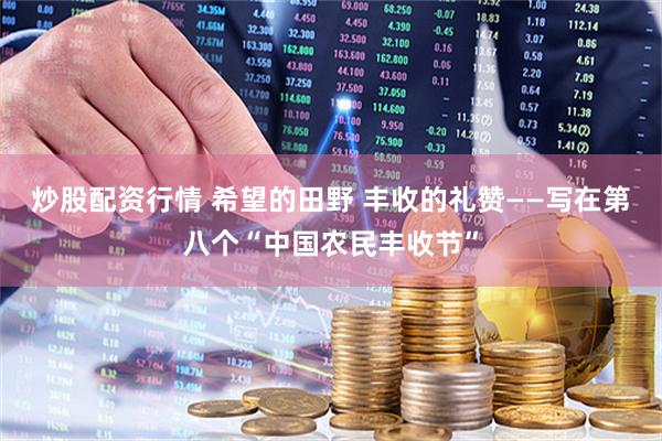 炒股配资行情 希望的田野 丰收的礼赞——写在第八个“中国农民丰收节”