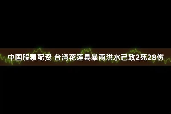 中国股票配资 台湾花莲县暴雨洪水已致2死28伤