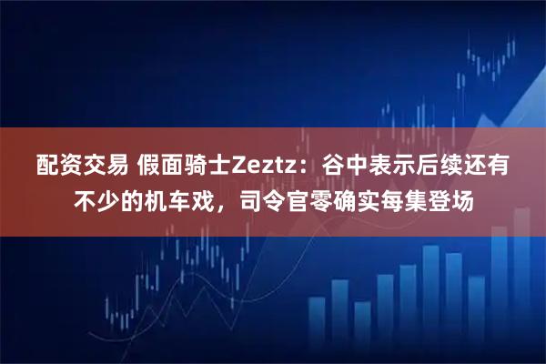 配资交易 假面骑士Zeztz：谷中表示后续还有不少的机车戏，司令官零确实每集登场