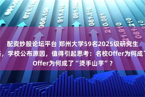配资炒股论坛平台 郑州大学59名2025级研究生放弃了入学资格，学校公布原因，值得引起思考：名校Offer为何成了“烫手山芋”？