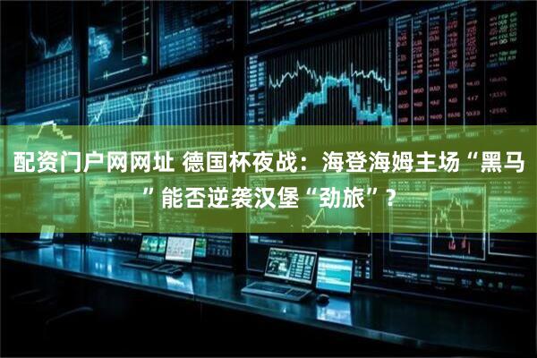 配资门户网网址 德国杯夜战：海登海姆主场“黑马”能否逆袭汉堡“劲旅”？