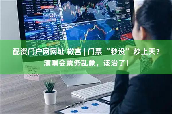 配资门户网网址 微言 | 门票 “秒没” 炒上天？演唱会票务乱象，该治了！