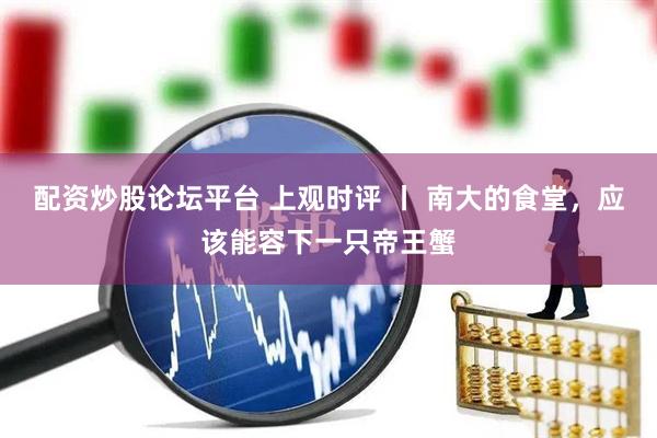 配资炒股论坛平台 上观时评 丨 南大的食堂，应该能容下一只帝王蟹
