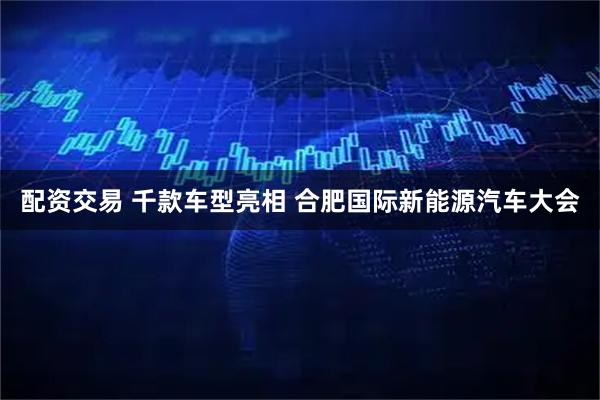 配资交易 千款车型亮相 合肥国际新能源汽车大会