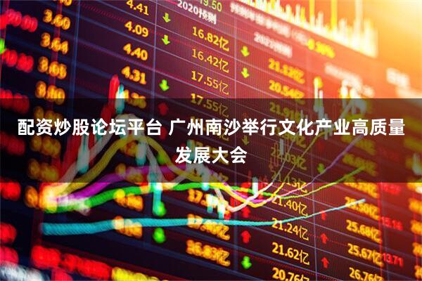配资炒股论坛平台 广州南沙举行文化产业高质量发展大会