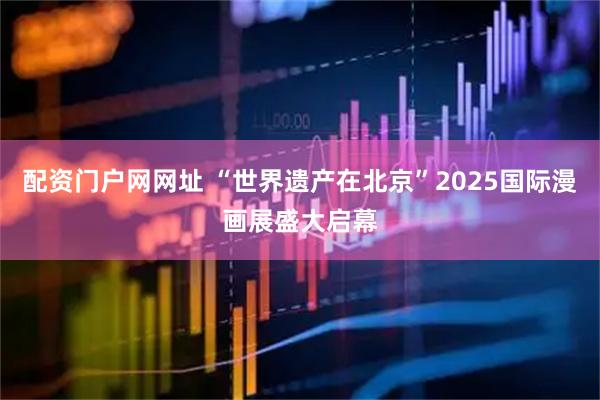 配资门户网网址 “世界遗产在北京”2025国际漫画展盛大启幕