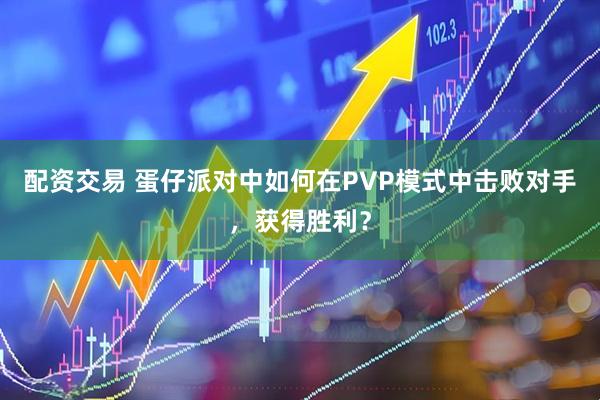 配资交易 蛋仔派对中如何在PVP模式中击败对手，获得胜利？