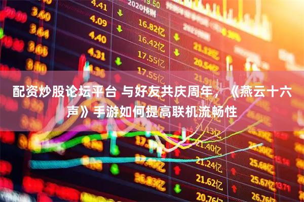 配资炒股论坛平台 与好友共庆周年，《燕云十六声》手游如何提高联机流畅性