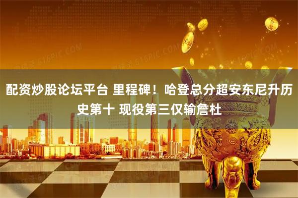 配资炒股论坛平台 里程碑！哈登总分超安东尼升历史第十 现役第三仅输詹杜