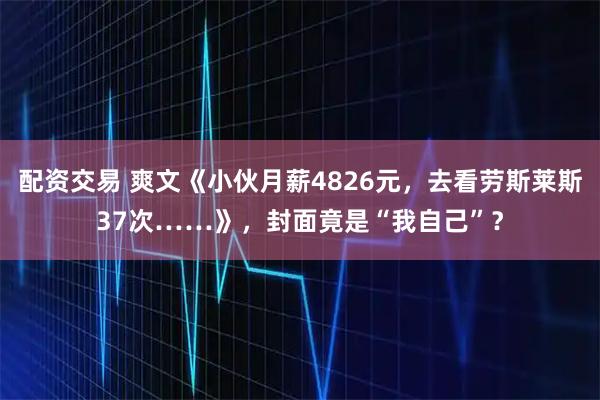 配资交易 爽文《小伙月薪4826元，去看劳斯莱斯37次……》，封面竟是“我自己”？