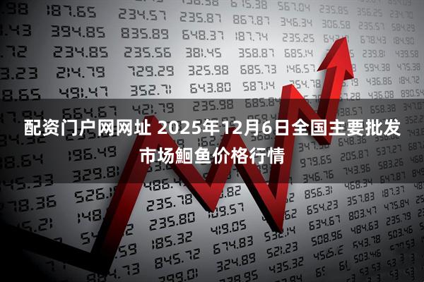 配资门户网网址 2025年12月6日全国主要批发市场鮰鱼价格行情