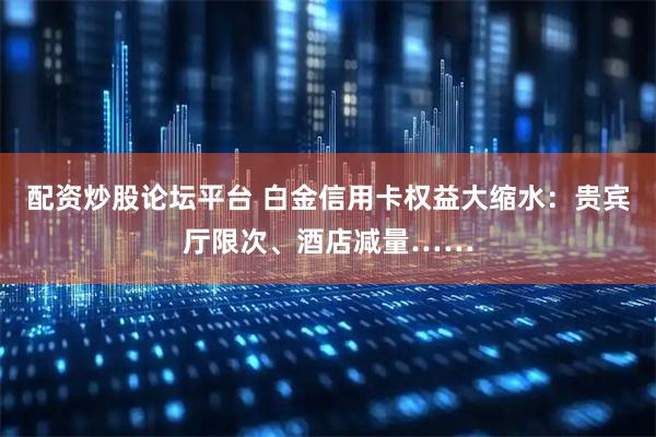 配资炒股论坛平台 白金信用卡权益大缩水：贵宾厅限次、酒店减量……