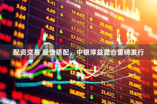 配资交易 股债搭配，中银淳益混合重磅发行