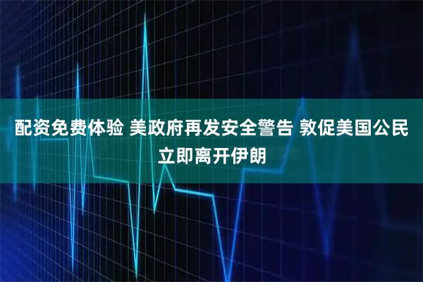 配资免费体验 美政府再发安全警告 敦促美国公民立即离开伊朗